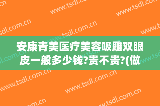 安康青美医疗美容吸雕双眼皮一般多少钱?贵不贵?(做吸雕双眼皮多少钱)