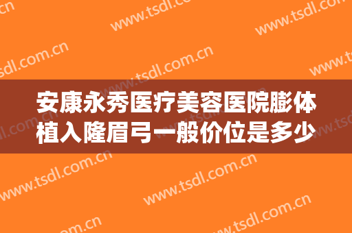 安康永秀医疗美容医院膨体植入隆眉弓一般价位是多少钱?靠谱吗?(膨体填充眉弓需要多少钱)