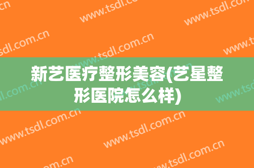 新艺医疗整形美容(艺星整形医院怎么样)
