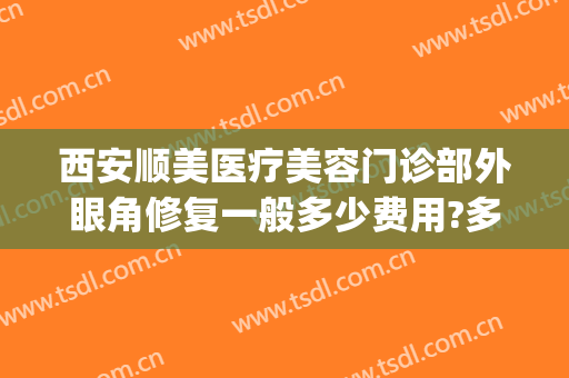 西安顺美医疗美容门诊部外眼角修复一般多少费用?多长时间恢复?(西安做眼修复好的医生)