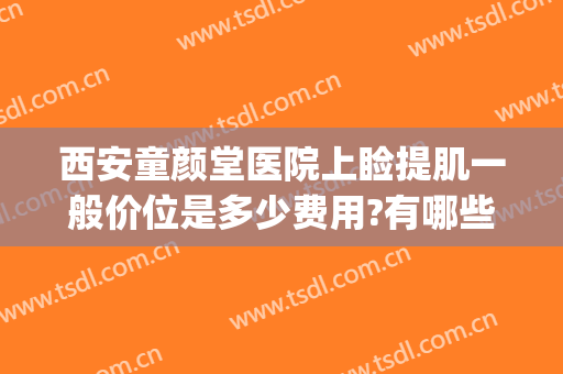 西安童颜堂医院上睑提肌一般价位是多少费用?有哪些优势?(西安碑林区童颜堂整形医院)