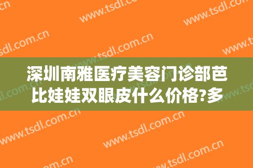 深圳南雅医疗美容门诊部芭比娃娃双眼皮什么价格?多长时间恢复?(芭莎美医疗美容医院)