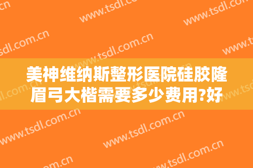 美神维纳斯整形医院硅胶隆眉弓大楷需要多少费用?好不好?