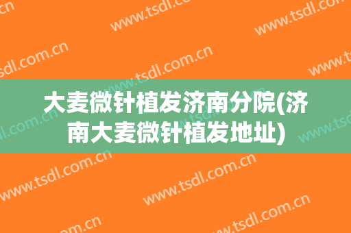 大麦微针植发济南分院(济南大麦微针植发地址)