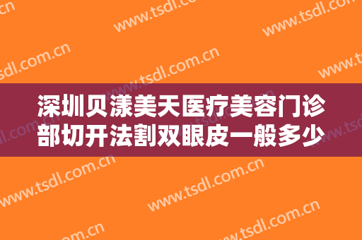 深圳贝漾美天医疗美容门诊部切开法割双眼皮一般多少钱?效果怎么样?