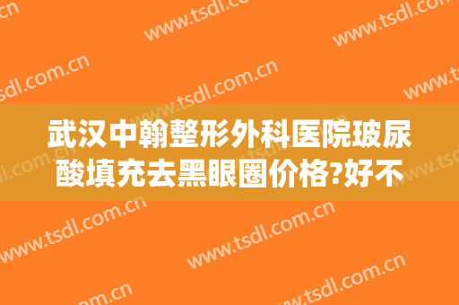 武汉中翰整形外科医院玻尿酸填充去黑眼圈价格?好不好?(打玻尿酸去黑眼圈)