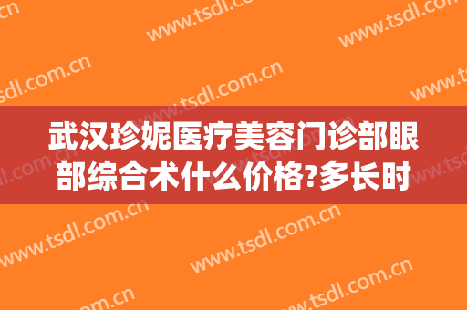武汉珍妮医疗美容门诊部眼部综合术什么价格?多长时间恢复?(武汉珍妮医疗美容医院)