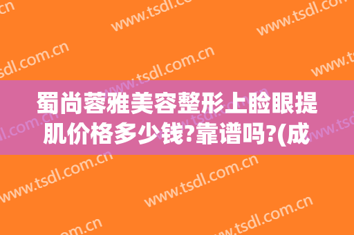 蜀尚蓉雅美容整形上睑眼提肌价格多少钱?靠谱吗?(成都蓉雅整形美容医院)