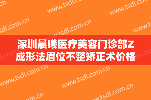 深圳晨曦医疗美容门诊部Z成形法眉位不整矫正术价格表!可靠吗?
