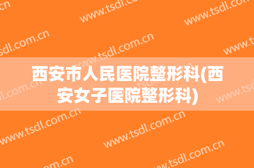 西安市人民医院整形科(西安女子医院整形科)