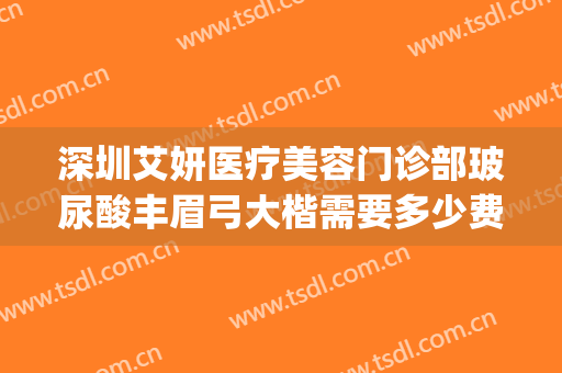深圳艾妍医疗美容门诊部玻尿酸丰眉弓大楷需要多少费用?好不好?(深圳艾妍医疗整形怎么样)