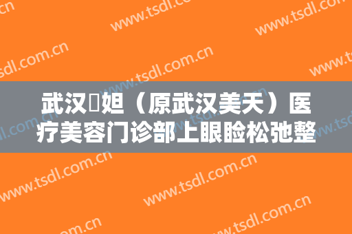 武汉媄妲（原武汉美天）医疗美容门诊部上眼睑松弛整形多少钱?有哪些优势?