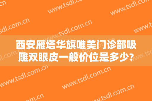 西安雁塔华旗唯美门诊部吸雕双眼皮一般价位是多少?效果怎么样?