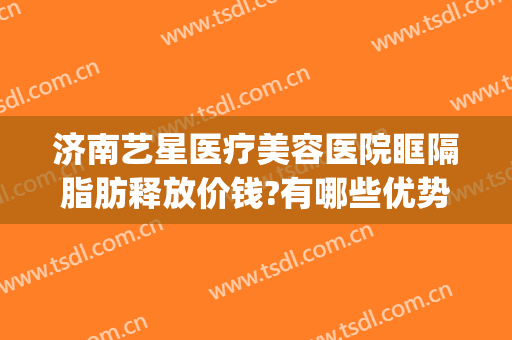 济南艺星医疗美容医院眶隔脂肪释放价钱?有哪些优势?(眶隔脂肪释放术的价格)