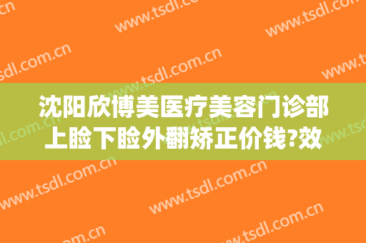 沈阳欣博美医疗美容门诊部上睑下睑外翻矫正价钱?效果怎么样?(美欣整形医院)
