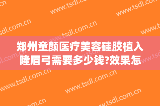 郑州童颜医疗美容硅胶植入隆眉弓需要多少钱?效果怎么样?(郑州童颜整形医院)