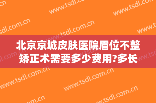 北京京城皮肤医院眉位不整矫正术需要多少费用?多长时间恢复?(北京的医院纹眉多少钱)