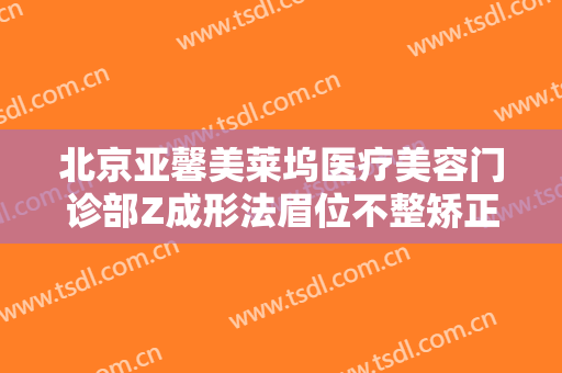 北京亚馨美莱坞医疗美容门诊部Z成形法眉位不整矫正术需要多少钱?怎么样?
