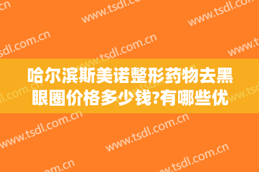 哈尔滨斯美诺整形药物去黑眼圈价格多少钱?有哪些优势?(哈尔滨斯美诺整形医院好么)