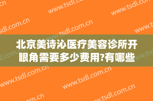 北京美诗沁医疗美容诊所开眼角需要多少费用?有哪些优势?(美诗沁医疗美容怎么样)