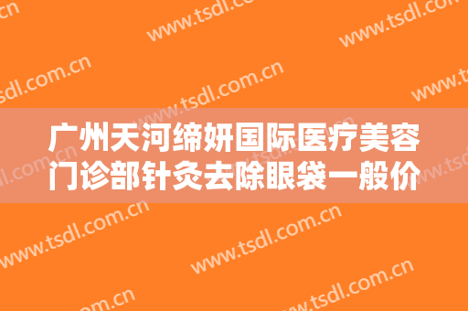 广州天河缔妍国际医疗美容门诊部针灸去除眼袋一般价位是多少?需要多久恢复?