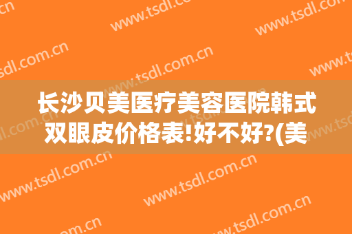 长沙贝美医疗美容医院韩式双眼皮价格表!好不好?(美贝尔医疗整形医院)