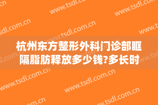 杭州东方整形外科门诊部眶隔脂肪释放多少钱?多长时间恢复?(眶隔脂肪释放手术几天恢复)