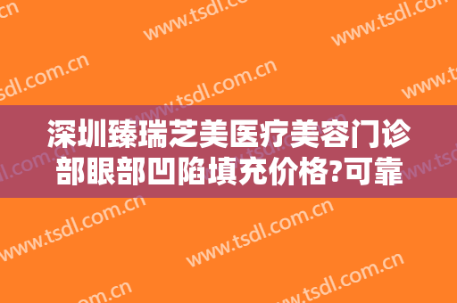 深圳臻瑞芝美医疗美容门诊部眼部凹陷填充价格?可靠吗?