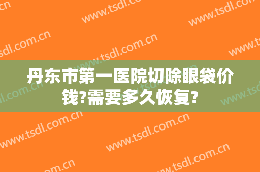 丹东市第一医院切除眼袋价钱?需要多久恢复?