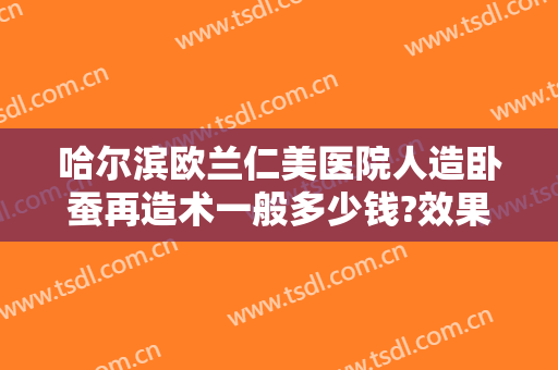 哈尔滨欧兰仁美医院人造卧蚕再造术一般多少钱?效果怎么样?
