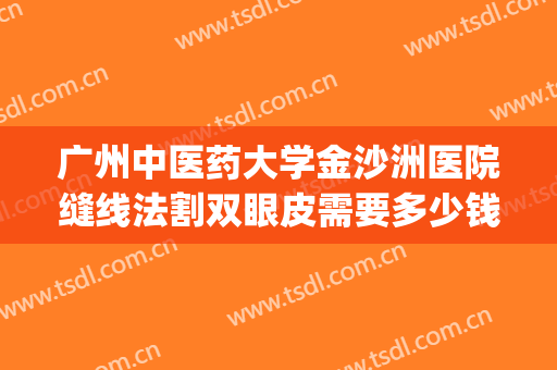 广州中医药大学金沙洲医院缝线法割双眼皮需要多少钱?靠谱吗?(广州哪家医院割双眼皮技术好)