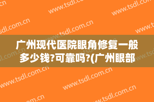 广州现代医院眼角修复一般多少钱?可靠吗?(广州眼部修复哪家好)
