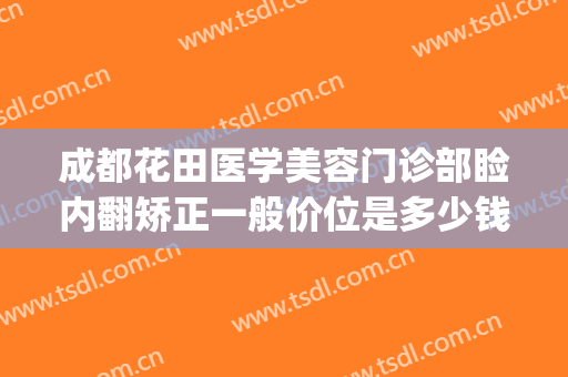 成都花田医学美容门诊部睑内翻矫正一般价位是多少钱?贵不贵?(成都医美整形门诊部)