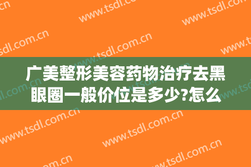 广美整形美容药物治疗去黑眼圈一般价位是多少?怎么样?(医美治疗黑眼圈有效果吗)