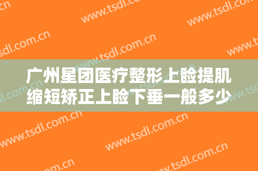广州星团医疗整形上睑提肌缩短矫正上睑下垂一般多少费用?好不好?