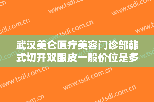武汉美仑医疗美容门诊部韩式切开双眼皮一般价位是多少费用?怎么样?