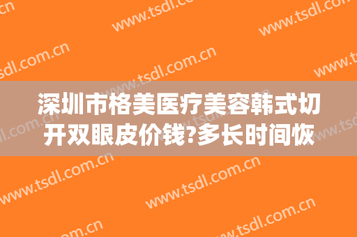 深圳市格美医疗美容韩式切开双眼皮价钱?多长时间恢复?(深圳全切双眼皮费用)