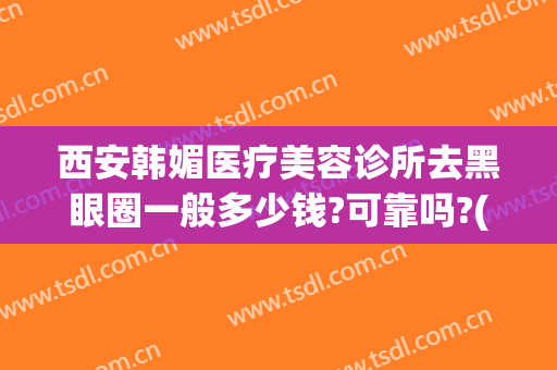 西安韩媚医疗美容诊所去黑眼圈一般多少钱?可靠吗?(西安韩式眼部整形价格)