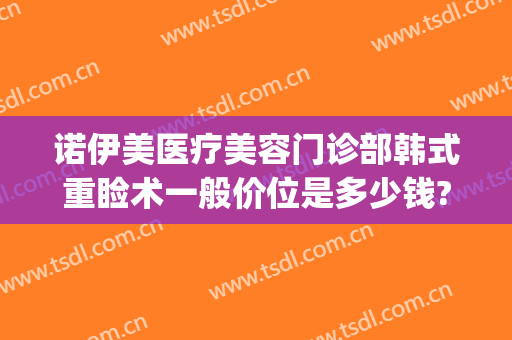 诺伊美医疗美容门诊部韩式重睑术一般价位是多少钱?多长时间恢复?(诺伊美医疗美容医院)