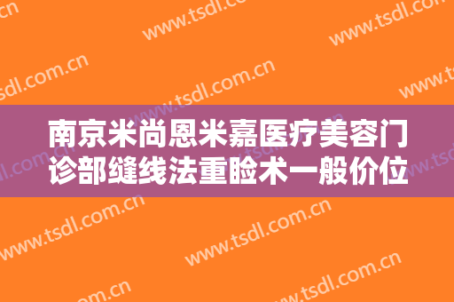 南京米尚恩米嘉医疗美容门诊部缝线法重睑术一般价位是多少?靠谱吗?
