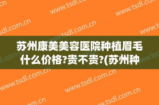 苏州康美美容医院种植眉毛什么价格?贵不贵?(苏州种植眉毛哪家医院好)