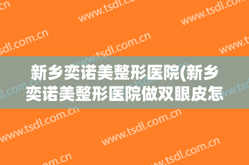 新乡奕诺美整形医院(新乡奕诺美整形医院做双眼皮怎么样)