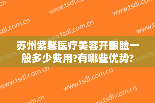 苏州紫馨医疗美容开眼睑一般多少费用?有哪些优势?
