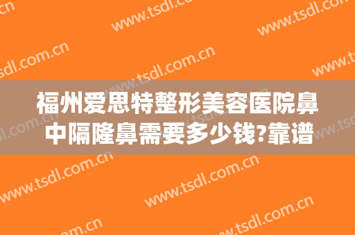 福州爱思特整形美容医院鼻中隔隆鼻需要多少钱?靠谱吗?(福州假体隆鼻要多少钱)