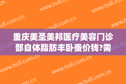 重庆美圣美邦医疗美容门诊部自体脂肪丰卧蚕价钱?需要多久恢复?(重庆美圣美邦整形医院)