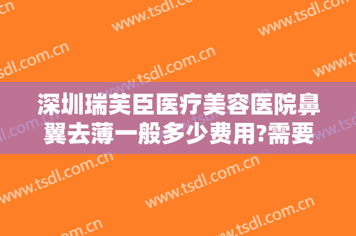 深圳瑞芙臣医疗美容医院鼻翼去薄一般多少费用?需要多久恢复?
