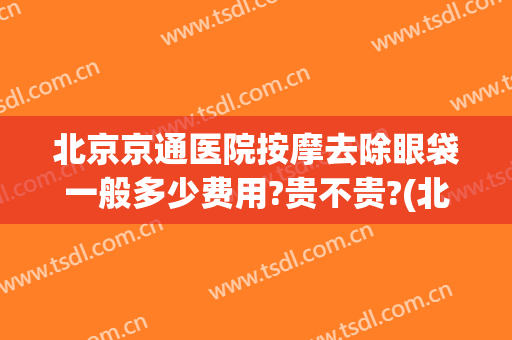 北京京通医院按摩去除眼袋一般多少费用?贵不贵?(北京哪里做去眼袋比较好)