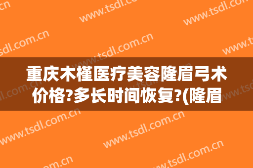 重庆木槿医疗美容隆眉弓术价格?多长时间恢复?(隆眉弓手术要多少钱)