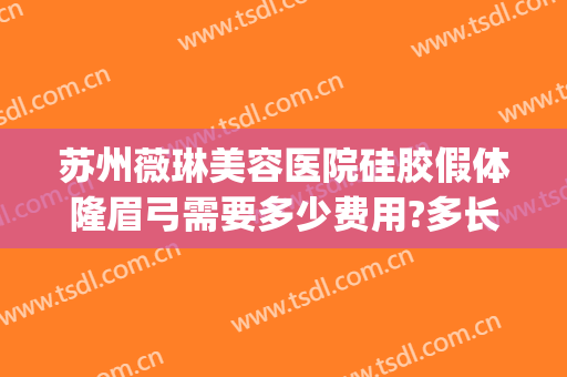 苏州薇琳美容医院硅胶假体隆眉弓需要多少费用?多长时间恢复?(苏州薇琳整形医院电话)