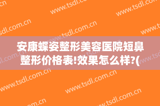 安康蝶姿整形美容医院短鼻整形价格表!效果怎么样?(蝶姿美容整形医院正规么)
